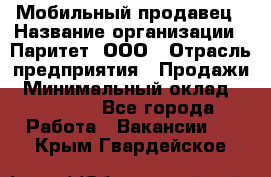 Мобильный продавец › Название организации ­ Паритет, ООО › Отрасль предприятия ­ Продажи › Минимальный оклад ­ 18 000 - Все города Работа » Вакансии   . Крым,Гвардейское